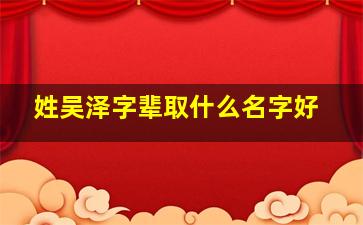 姓吴泽字辈取什么名字好