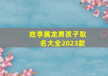 姓李属龙男孩子取名大全2023款