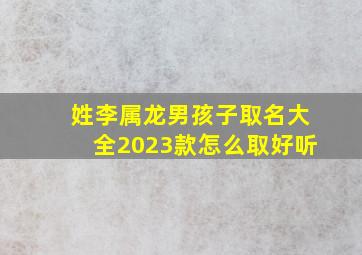 姓李属龙男孩子取名大全2023款怎么取好听