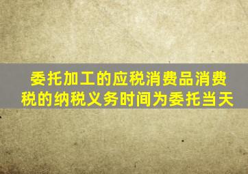 委托加工的应税消费品消费税的纳税义务时间为委托当天