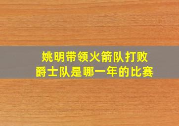 姚明带领火箭队打败爵士队是哪一年的比赛