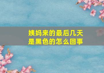 姨妈来的最后几天是黑色的怎么回事