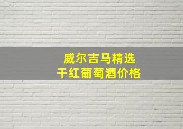 威尔吉马精选干红葡萄酒价格