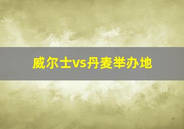 威尔士vs丹麦举办地