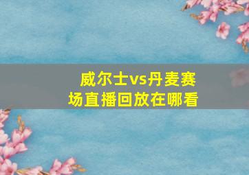 威尔士vs丹麦赛场直播回放在哪看