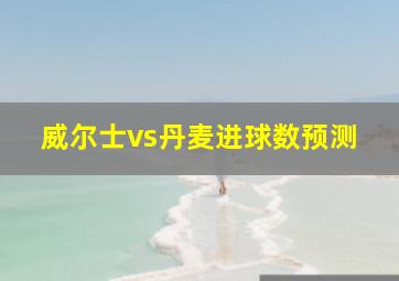 威尔士vs丹麦进球数预测