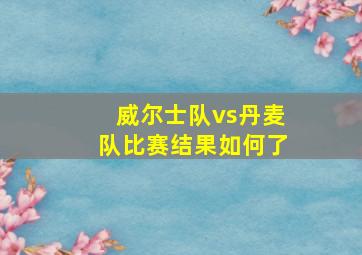 威尔士队vs丹麦队比赛结果如何了