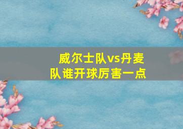 威尔士队vs丹麦队谁开球厉害一点