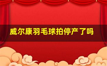 威尔康羽毛球拍停产了吗