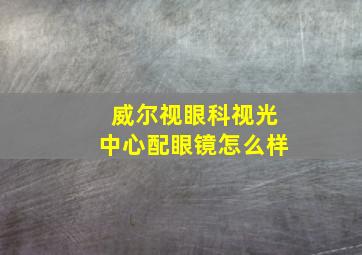 威尔视眼科视光中心配眼镜怎么样