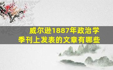 威尔逊1887年政治学季刊上发表的文章有哪些