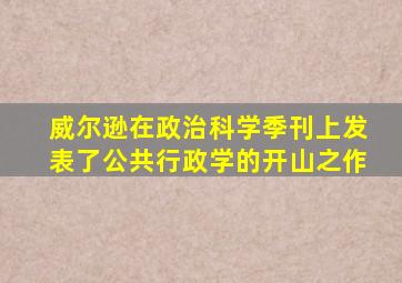 威尔逊在政治科学季刊上发表了公共行政学的开山之作