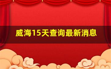 威海15天查询最新消息