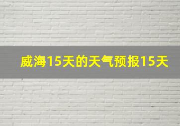 威海15天的天气预报15天