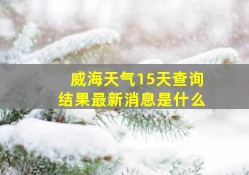 威海天气15天查询结果最新消息是什么