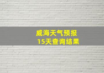 威海天气预报15天查询结果