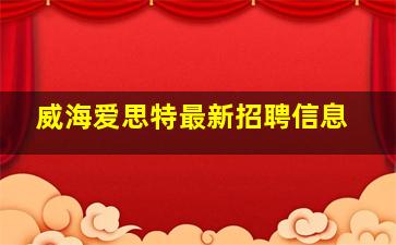 威海爱思特最新招聘信息