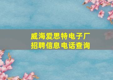 威海爱思特电子厂招聘信息电话查询