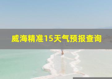 威海精准15天气预报查询