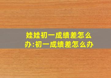 娃娃初一成绩差怎么办:初一成绩差怎么办