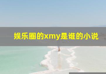 娱乐圈的xmy是谁的小说