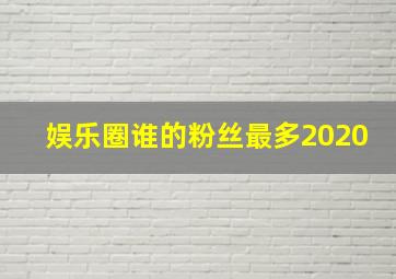 娱乐圈谁的粉丝最多2020