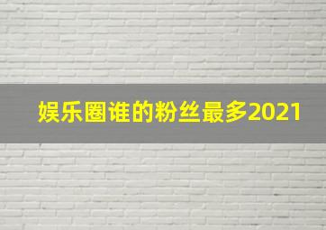 娱乐圈谁的粉丝最多2021