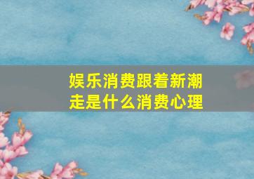 娱乐消费跟着新潮走是什么消费心理