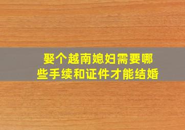 娶个越南媳妇需要哪些手续和证件才能结婚