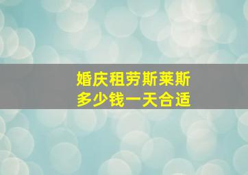 婚庆租劳斯莱斯多少钱一天合适