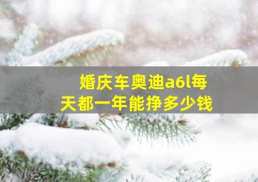 婚庆车奥迪a6l每天都一年能挣多少钱