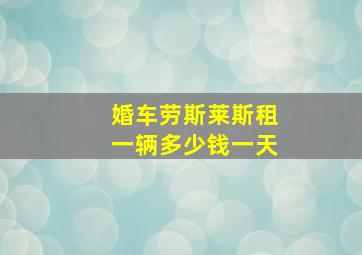 婚车劳斯莱斯租一辆多少钱一天