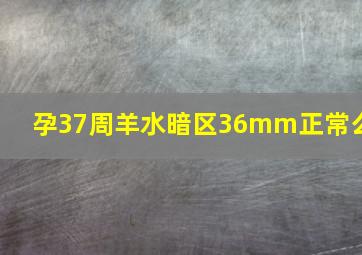 孕37周羊水暗区36mm正常么