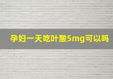 孕妇一天吃叶酸5mg可以吗