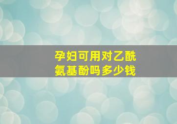 孕妇可用对乙酰氨基酚吗多少钱