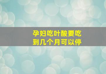 孕妇吃叶酸要吃到几个月可以停