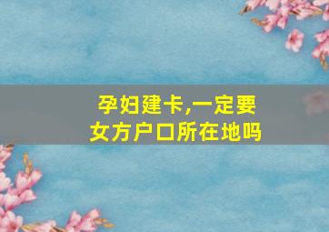 孕妇建卡,一定要女方户口所在地吗