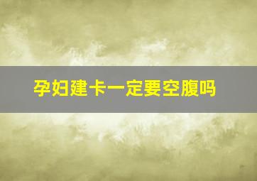 孕妇建卡一定要空腹吗