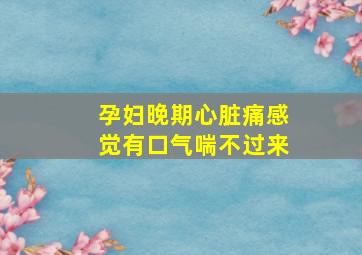 孕妇晚期心脏痛感觉有口气喘不过来