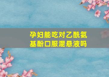 孕妇能吃对乙酰氨基酚口服混悬液吗