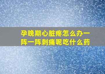 孕晚期心脏疼怎么办一阵一阵刺痛呢吃什么药