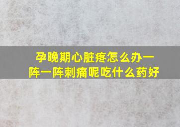 孕晚期心脏疼怎么办一阵一阵刺痛呢吃什么药好