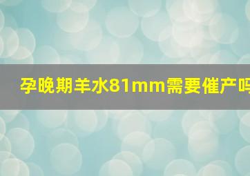 孕晚期羊水81mm需要催产吗