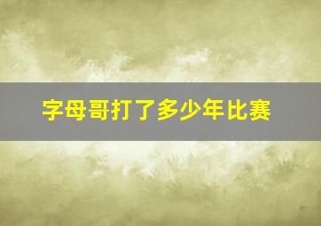 字母哥打了多少年比赛