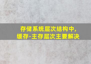 存储系统层次结构中,缓存-主存层次主要解决