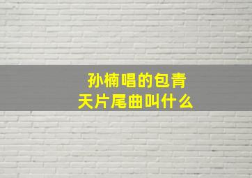 孙楠唱的包青天片尾曲叫什么