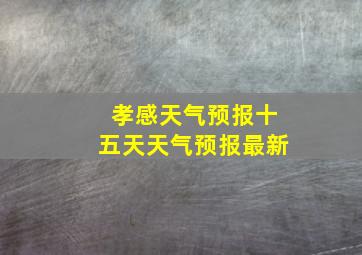 孝感天气预报十五天天气预报最新