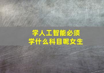 学人工智能必须学什么科目呢女生