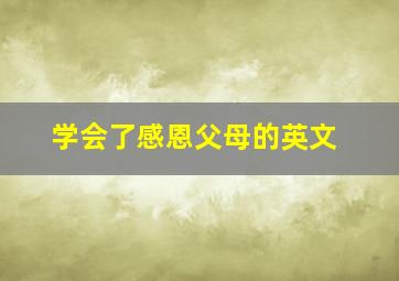 学会了感恩父母的英文