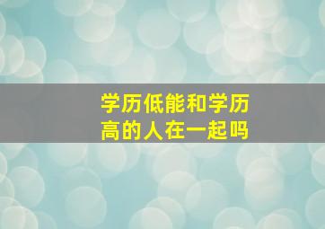 学历低能和学历高的人在一起吗